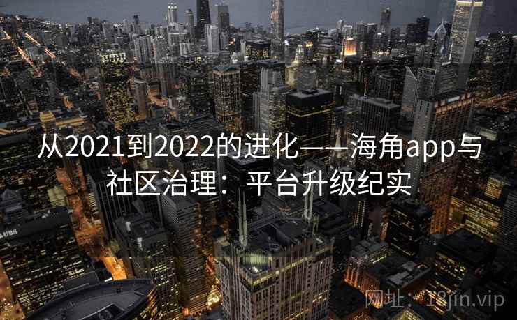 从2021到2022的进化——海角app与社区治理:平台升级纪实 从2021到2022的进化——海角app与社区治理:平台升级纪实