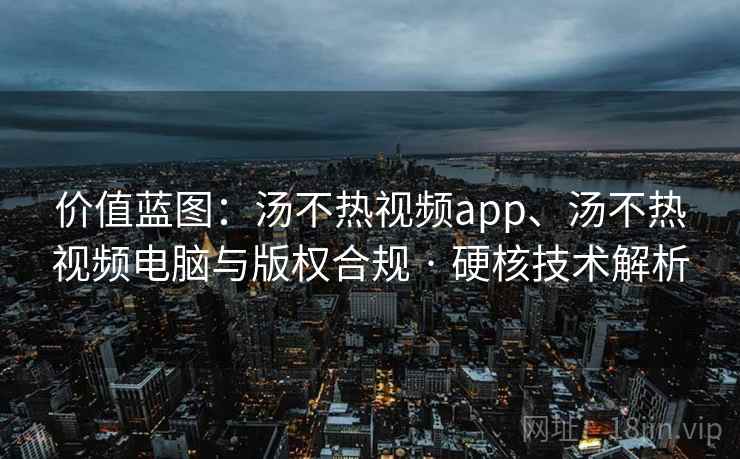价值蓝图:汤不热视频app、汤不热视频电脑与版权合规 · 硬核技术解析 价值蓝图:汤不热视频app、汤不热视频电脑与版权合规 · 硬核技术解析