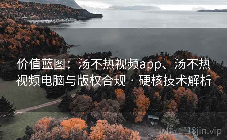 价值蓝图:汤不热视频app、汤不热视频电脑与版权合规 · 硬核技术解析 价值蓝图:汤不热视频app、汤不热视频电脑与版权合规 · 硬核技术解析