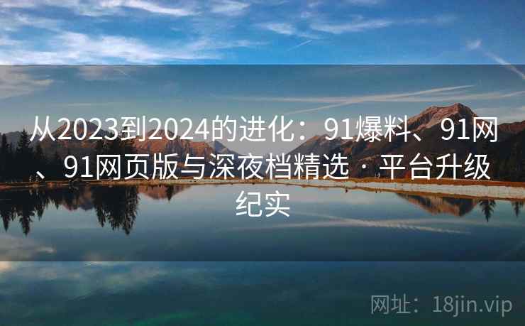 从2023到2024的进化:91爆料、91网、91网页版与深夜档精选 · 平台升级纪实 从2023到2024的进化:91爆料、91网、91网页版与深夜档精选 · 平台升级纪实