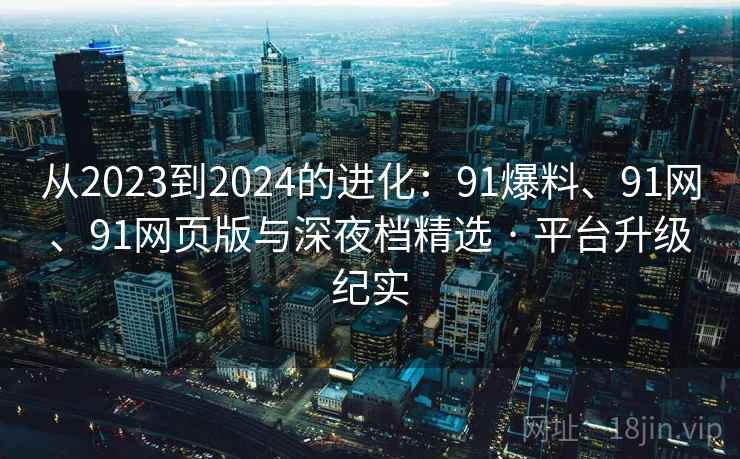 从2023到2024的进化：91爆料、91网、91网页版与深夜档精选 · 平台升级纪实