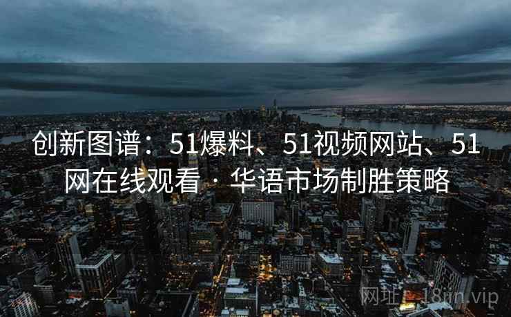 创新图谱：51爆料、51视频网站、51网在线观看 · 华语市场制胜策略