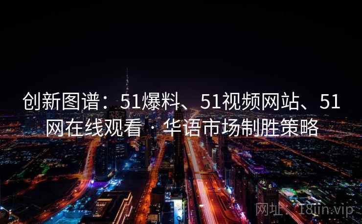 创新图谱:51爆料、51视频网站、51网在线观看 · 华语市场制胜策略 创新图谱:51爆料、51视频网站、51网在线观看 · 华语市场制胜策略