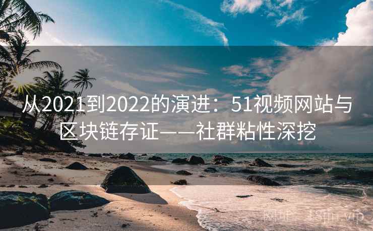 从2021到2022的演进：51视频网站与区块链存证——社群粘性深挖