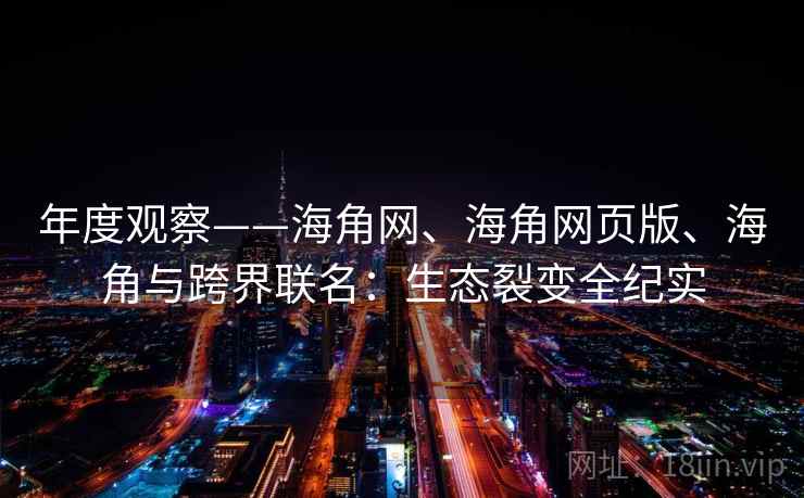 年度观察——海角网、海角网页版、海角与跨界联名:生态裂变全纪实 年度观察——海角网、海角网页版、海角与跨界联名:生态裂变全纪实