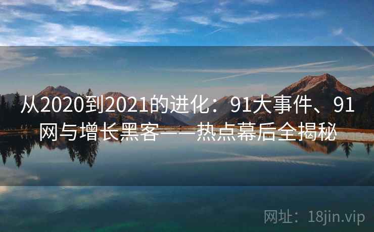 从2020到2021的进化:91大事件、91网与增长黑客——热点幕后全揭秘 从2020到2021的进化:91大事件、91网与增长黑客——热点幕后全揭秘
