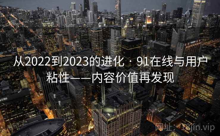 从2022到2023的进化 · 91在线与用户粘性——内容价值再发现 从2022到2023的进化 · 91在线与用户粘性——内容价值再发现