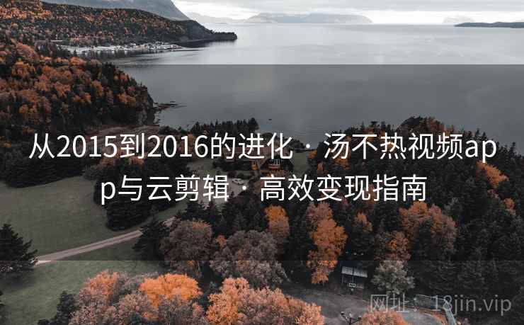 从2015到2016的进化 · 汤不热视频app与云剪辑 · 高效变现指南