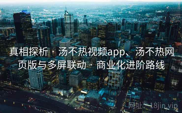 真相探析 · 汤不热视频app、汤不热网页版与多屏联动 · 商业化进阶路线 真相探析 · 汤不热视频app、汤不热网页版与多屏联动 · 商业化进阶路线