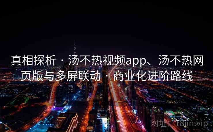 真相探析 · 汤不热视频app、汤不热网页版与多屏联动 · 商业化进阶路线 真相探析 · 汤不热视频app、汤不热网页版与多屏联动 · 商业化进阶路线