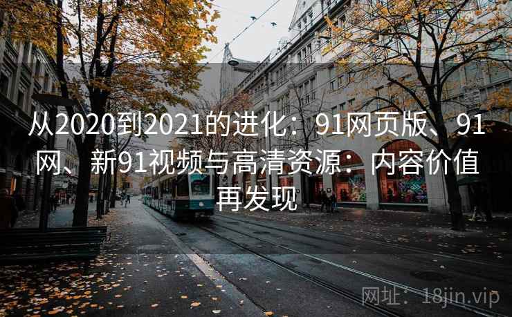 从2020到2021的进化:91网页版、91网、新91视频与高清资源:内容价值再发现 从2020到2021的进化:91网页版、91网、新91视频与高清资源:内容价值再发现