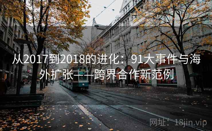 从2017到2018的进化：91大事件与海外扩张——跨界合作新范例