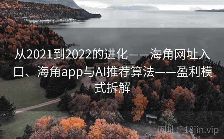 从2021到2022的进化——海角网址入口、海角app与AI推荐算法——盈利模式拆解