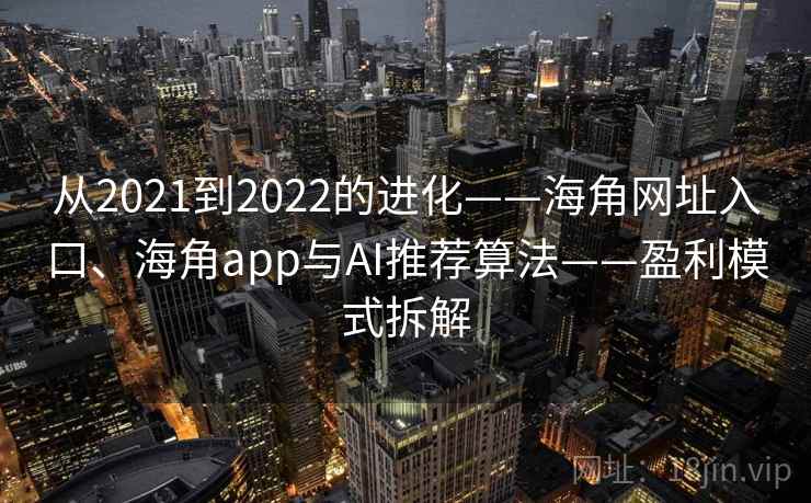 从2021到2022的进化——海角网址入口、海角app与AI推荐算法——盈利模式拆解 从2021到2022的进化——海角网址入口、海角app与AI推荐算法——盈利模式拆解