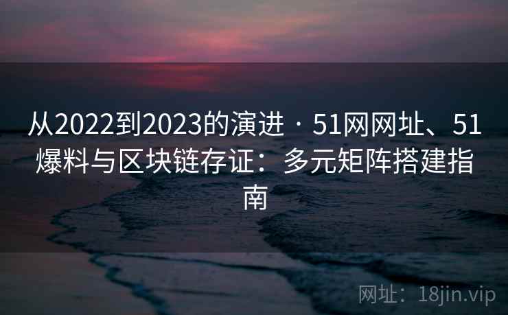 从2022到2023的演进 · 51网网址、51爆料与区块链存证：多元矩阵搭建指南