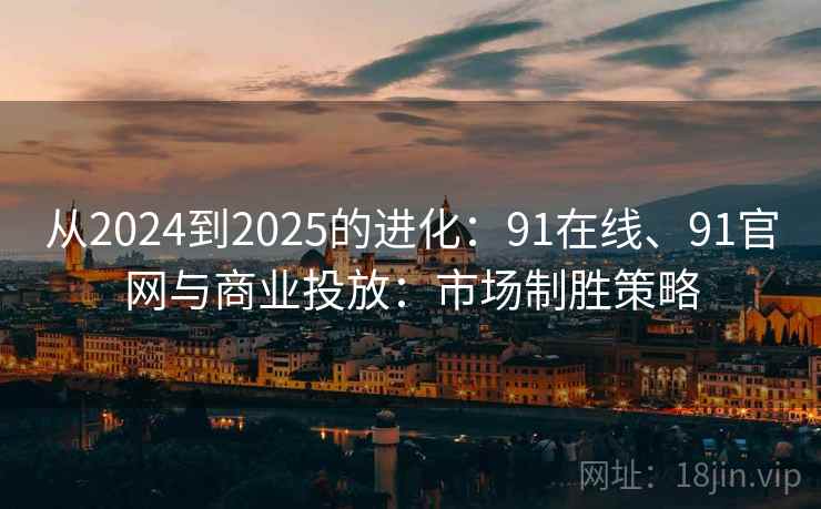 从2024到2025的进化:91在线、91官网与商业投放:市场制胜策略 从2024到2025的进化:91在线、91官网与商业投放:市场制胜策略