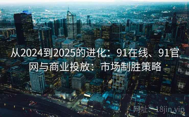 从2024到2025的进化：91在线、91官网与商业投放：市场制胜策略