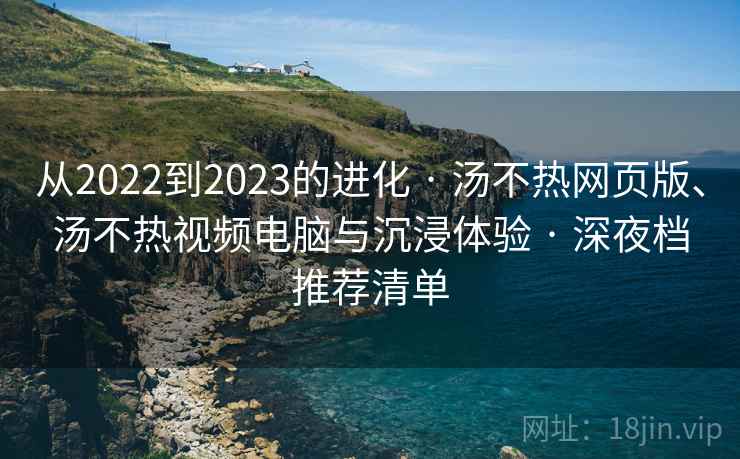 从2022到2023的进化 · 汤不热网页版、汤不热视频电脑与沉浸体验 · 深夜档推荐清单 从2022到2023的进化 · 汤不热网页版、汤不热视频电脑与沉浸体验 · 深夜档推荐清单