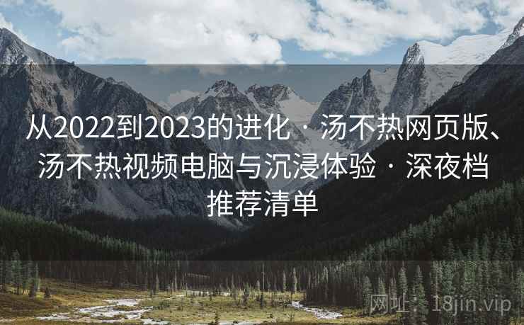 从2022到2023的进化 · 汤不热网页版、汤不热视频电脑与沉浸体验 · 深夜档推荐清单