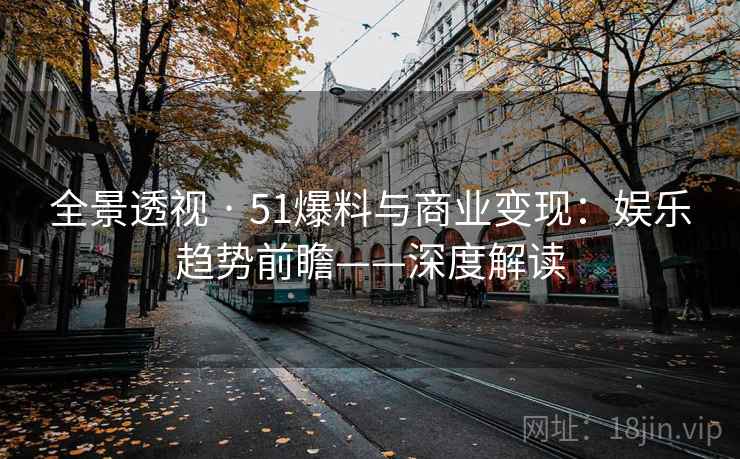 全景透视 · 51爆料与商业变现:娱乐趋势前瞻——深度解读 全景透视 · 51爆料与商业变现:娱乐趋势前瞻——深度解读