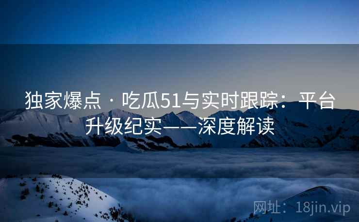 独家爆点 · 吃瓜51与实时跟踪：平台升级纪实——深度解读