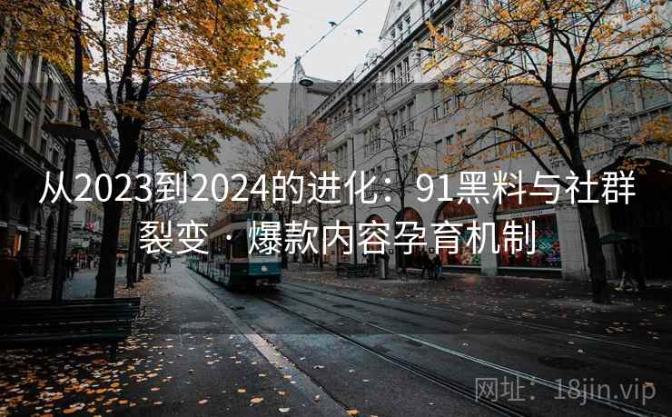 从2023到2024的进化:91黑料与社群裂变 · 爆款内容孕育机制 从2023到2024的进化:91黑料与社群裂变 · 爆款内容孕育机制