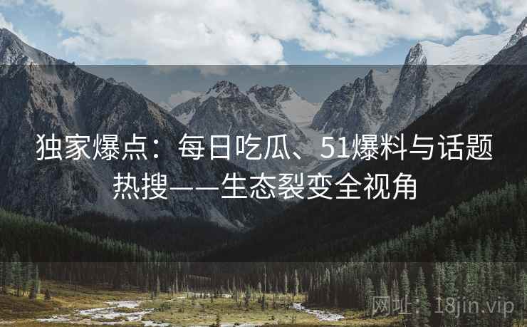 独家爆点:每日吃瓜、51爆料与话题热搜——生态裂变全视角 独家爆点:每日吃瓜、51爆料与话题热搜——生态裂变全视角