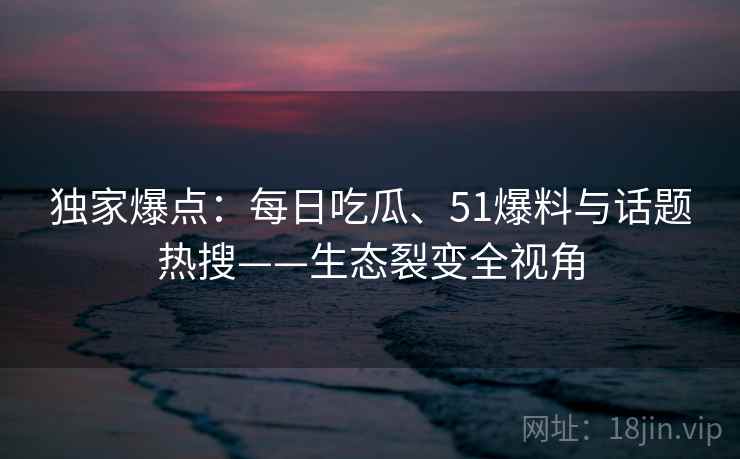 独家爆点：每日吃瓜、51爆料与话题热搜——生态裂变全视角