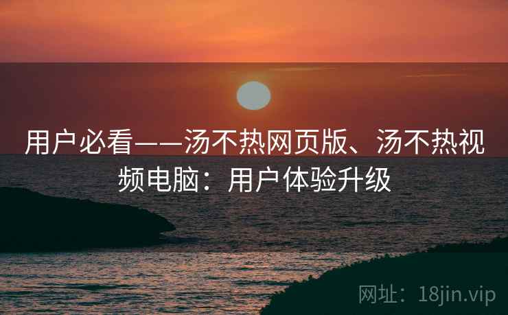 用户必看——汤不热网页版、汤不热视频电脑:用户体验升级 用户必看——汤不热网页版、汤不热视频电脑:用户体验升级