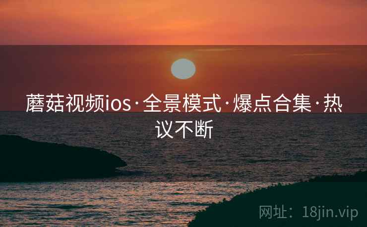 蘑菇视频ios·全景模式·爆点合集·热议不断 蘑菇视频ios·全景模式·爆点合集·热议不断