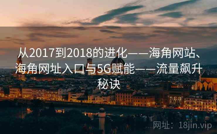 从2017到2018的进化——海角网站、海角网址入口与5G赋能——流量飙升秘诀 从2017到2018的进化——海角网站、海角网址入口与5G赋能——流量飙升秘诀
