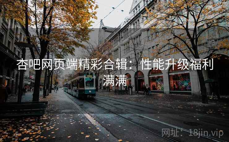 杏吧网页端精彩合辑：性能升级福利满满