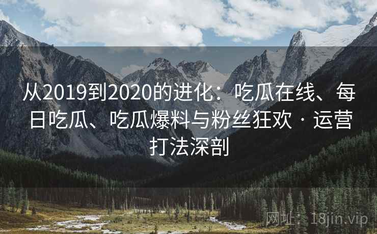 从2019到2020的进化：吃瓜在线、每日吃瓜、吃瓜爆料与粉丝狂欢 · 运营打法深剖