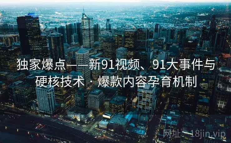 独家爆点——新91视频、91大事件与硬核技术 · 爆款内容孕育机制 独家爆点——新91视频、91大事件与硬核技术 · 爆款内容孕育机制